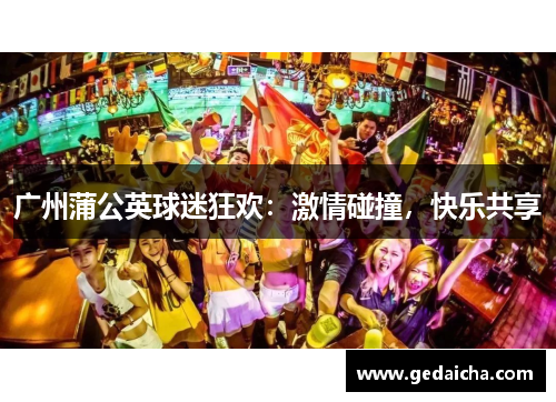 广州蒲公英球迷狂欢：激情碰撞，快乐共享
