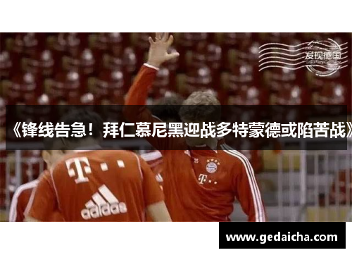 《锋线告急！拜仁慕尼黑迎战多特蒙德或陷苦战》