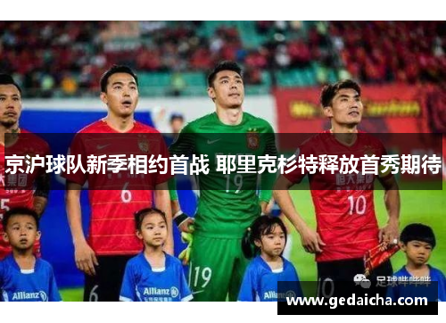 京沪球队新季相约首战 耶里克杉特释放首秀期待