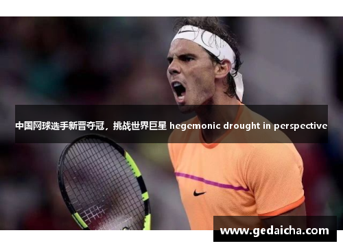 中国网球选手新晋夺冠，挑战世界巨星 hegemonic drought in perspective