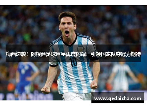 梅西逆袭！阿根廷足球巨星再度闪耀，引领国家队夺冠为期待